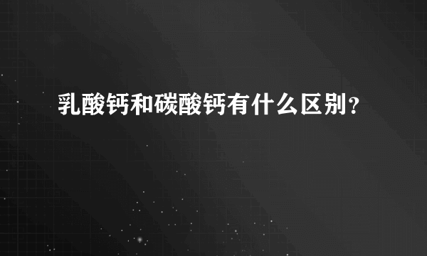 乳酸钙和碳酸钙有什么区别？