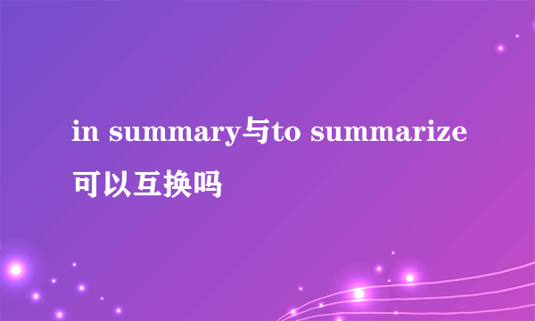 in summary与to summarize可以互换吗