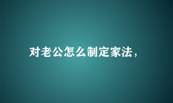 对老公怎么制定家法，