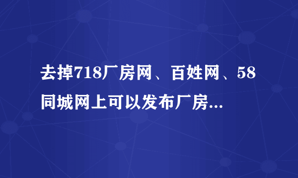 去掉718厂房网、百姓网、58同城网上可以发布厂房出租外，还有什么网站客户发布啊？