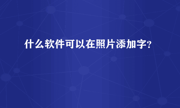 什么软件可以在照片添加字？