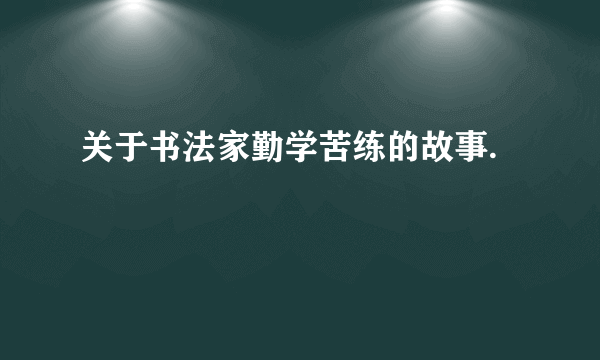 关于书法家勤学苦练的故事.