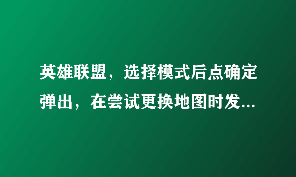 英雄联盟，选择模式后点确定弹出，在尝试更换地图时发生了一个预期之外的事情，怎么解决有人知道吗？