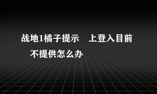 战地1橘子提示線上登入目前暫不提供怎么办