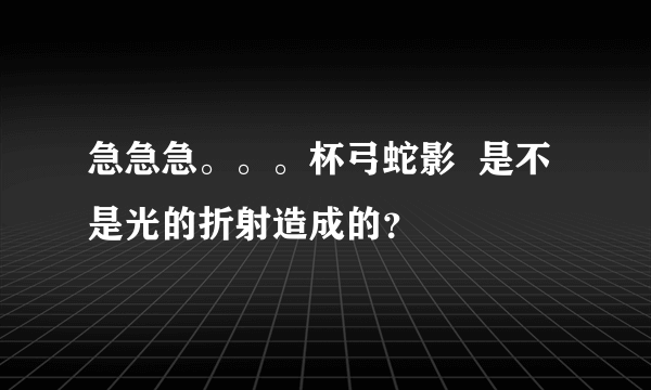 急急急。。。杯弓蛇影  是不是光的折射造成的？