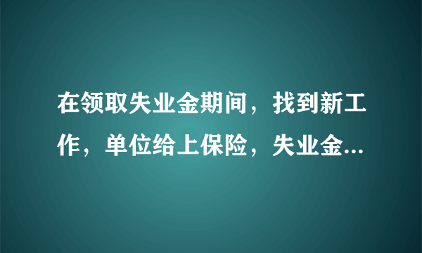 在领取失业金期间，找到新工作，单位给上保险，失业金停止领取，可以和以后的失业金一起领吗