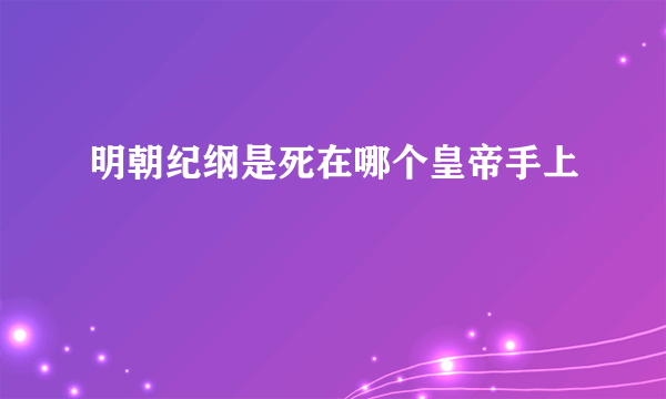 明朝纪纲是死在哪个皇帝手上