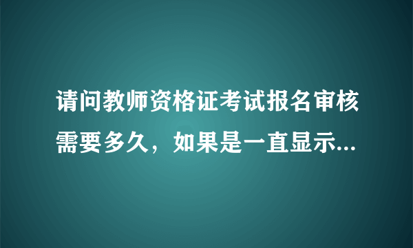 请问教师资格证考试报名审核需要多久，如果是一直显示待审核，我该怎