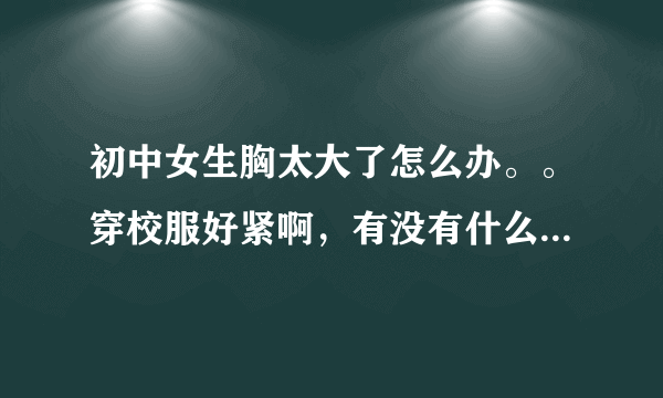 初中女生胸太大了怎么办。。穿校服好紧啊，有没有什么减小的办法