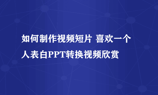 如何制作视频短片 喜欢一个人表白PPT转换视频欣赏