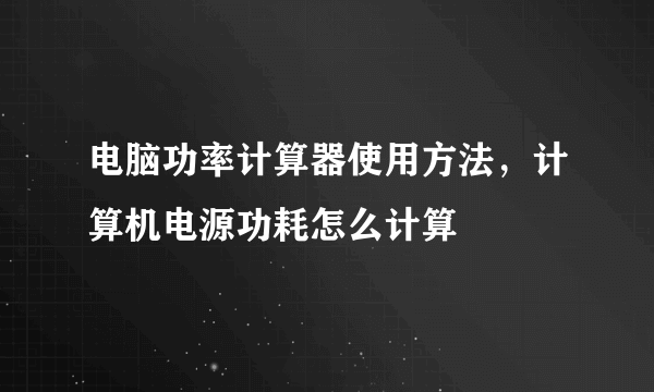 电脑功率计算器使用方法，计算机电源功耗怎么计算