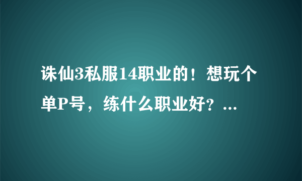 诛仙3私服14职业的！想玩个单P号，练什么职业好？什么转什么？法宝要带什么技能？元婴要什么样的！