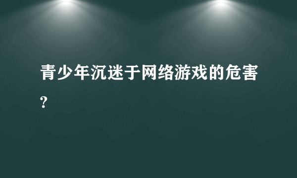 青少年沉迷于网络游戏的危害?