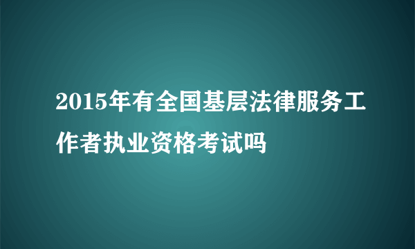 2015年有全国基层法律服务工作者执业资格考试吗