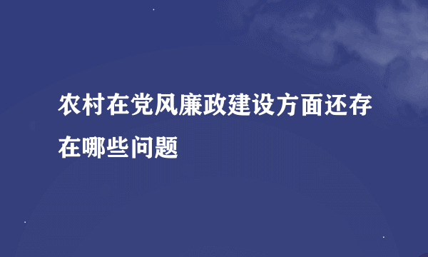 农村在党风廉政建设方面还存在哪些问题