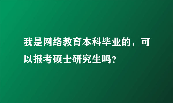 我是网络教育本科毕业的，可以报考硕士研究生吗？