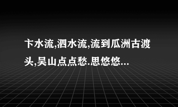 卞水流,泗水流,流到瓜洲古渡头,吴山点点愁.思悠悠,恨悠悠,恨到归时方始休.月明 (有没有谁知道这歌词的名呢