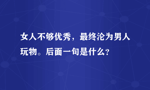 女人不够优秀，最终沦为男人玩物。后面一句是什么？