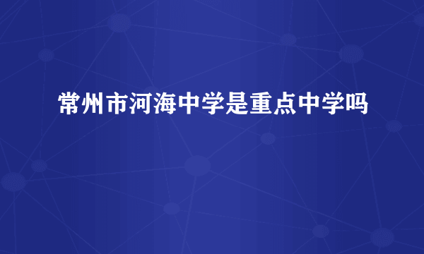 常州市河海中学是重点中学吗