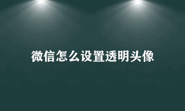 微信怎么设置透明头像