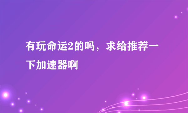 有玩命运2的吗，求给推荐一下加速器啊