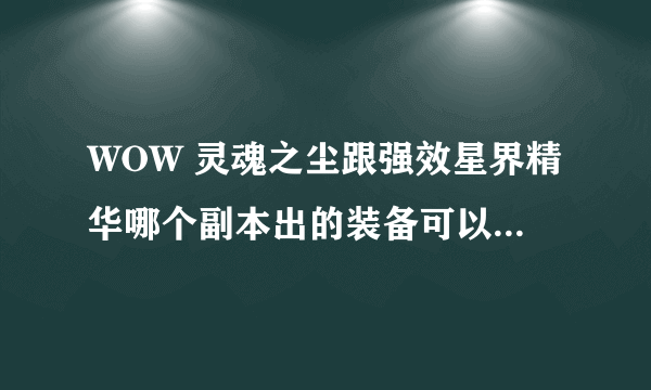 WOW 灵魂之尘跟强效星界精华哪个副本出的装备可以分解出来，影牙就算了 谢谢