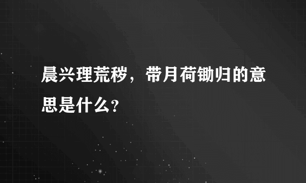 晨兴理荒秽，带月荷锄归的意思是什么？