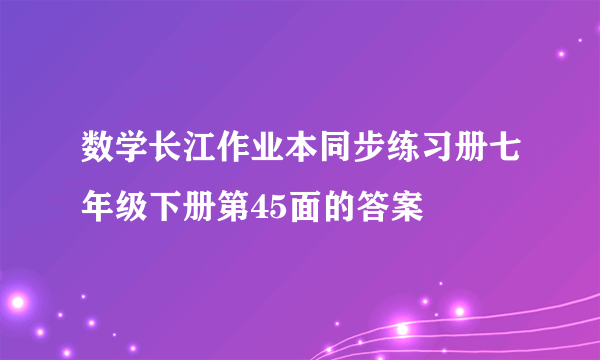 数学长江作业本同步练习册七年级下册第45面的答案