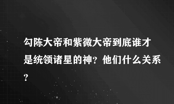 勾陈大帝和紫微大帝到底谁才是统领诸星的神？他们什么关系？