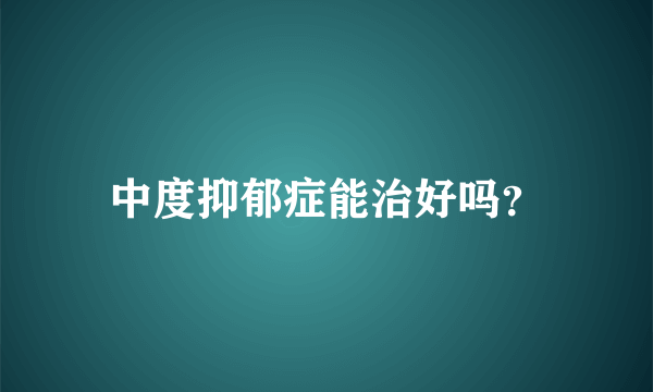 中度抑郁症能治好吗？