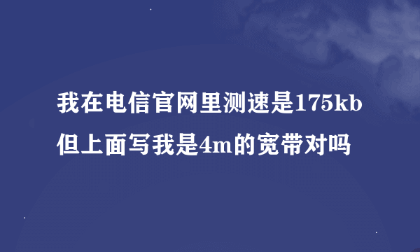 我在电信官网里测速是175kb但上面写我是4m的宽带对吗