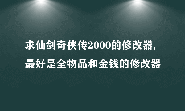 求仙剑奇侠传2000的修改器,最好是全物品和金钱的修改器