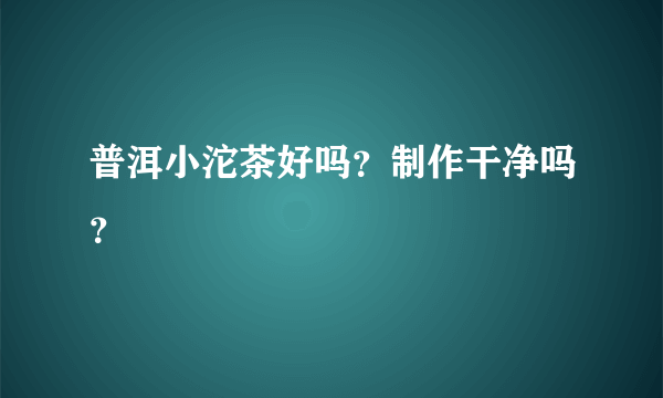 普洱小沱茶好吗？制作干净吗？