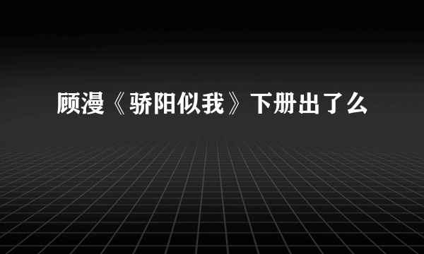 顾漫《骄阳似我》下册出了么