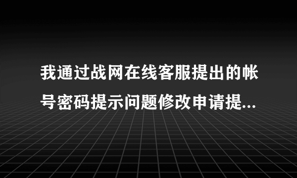 我通过战网在线客服提出的帐号密码提示问题修改申请提交了怎么一直没有回复拜托了各位 谢谢