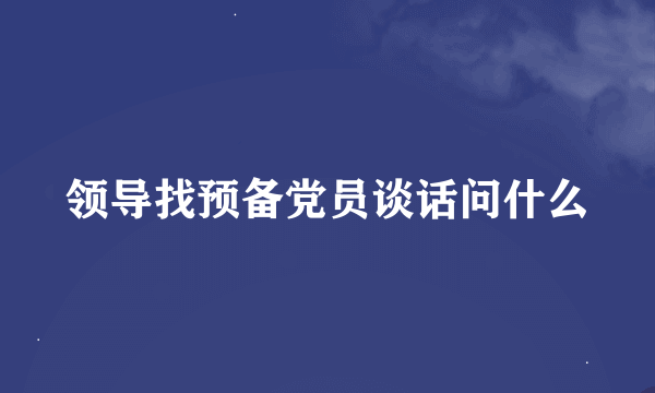 领导找预备党员谈话问什么