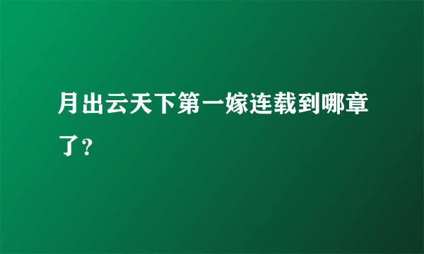 月出云天下第一嫁连载到哪章了？