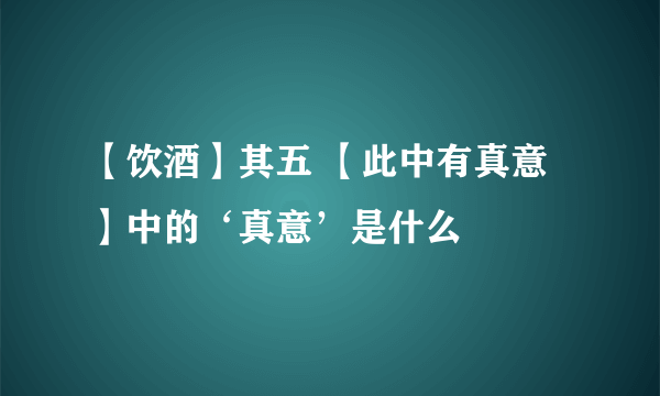 【饮酒】其五 【此中有真意】中的‘真意’是什么