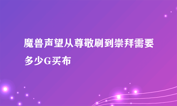 魔兽声望从尊敬刷到崇拜需要多少G买布