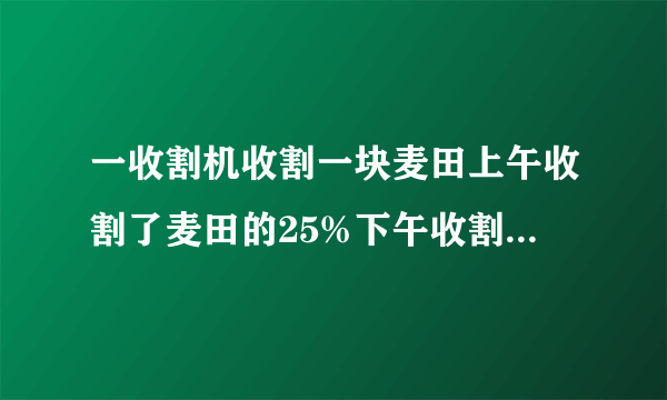 一收割机收割一块麦田上午收割了麦田的25%下午收割了剩下麦田的20%结果还剩下6公顷麦田未收割这块