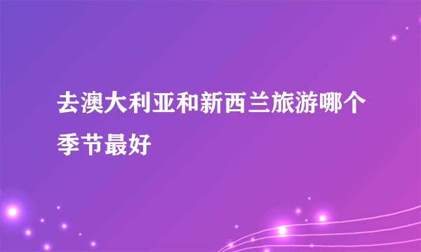 去澳大利亚和新西兰旅游哪个季节最好