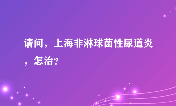 请问，上海非淋球菌性尿道炎，怎治？