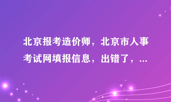 北京报考造价师，北京市人事考试网填报信息，出错了，怎样修改啊？