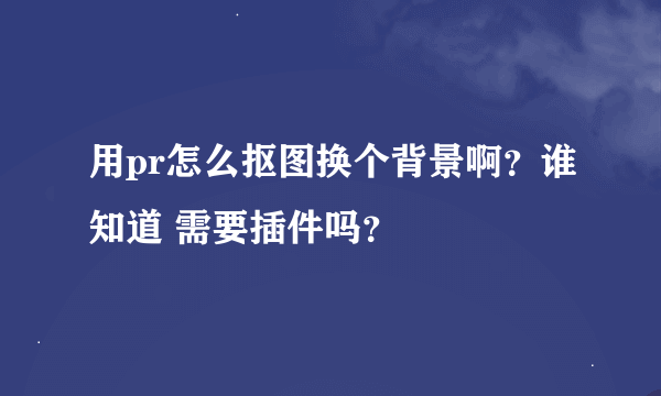 用pr怎么抠图换个背景啊？谁知道 需要插件吗？