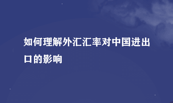 如何理解外汇汇率对中国进出口的影响