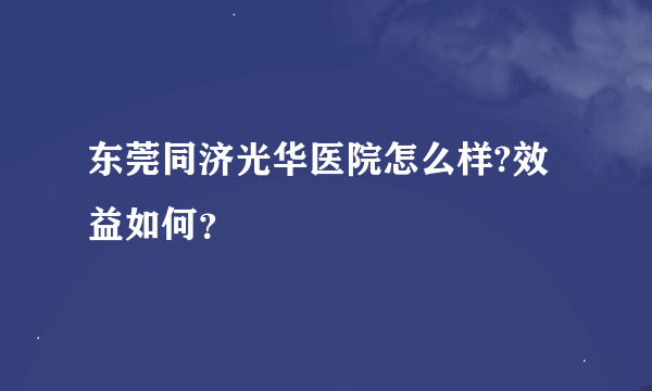 东莞同济光华医院怎么样?效益如何？