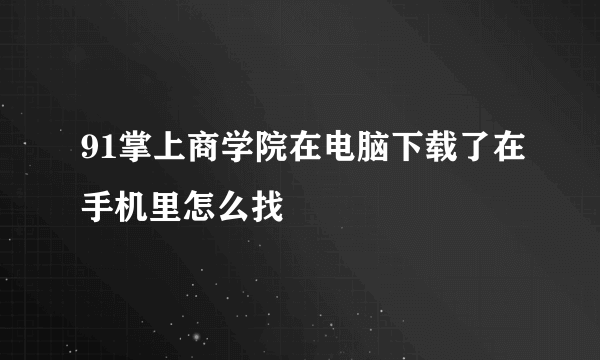 91掌上商学院在电脑下载了在手机里怎么找