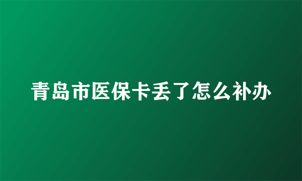 青岛市医保卡丢了怎么补办