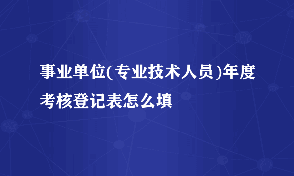 事业单位(专业技术人员)年度考核登记表怎么填