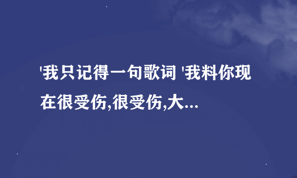 '我只记得一句歌词 '我料你现在很受伤,很受伤,大不了痛哭一场,'歌曲的名字是什么啊